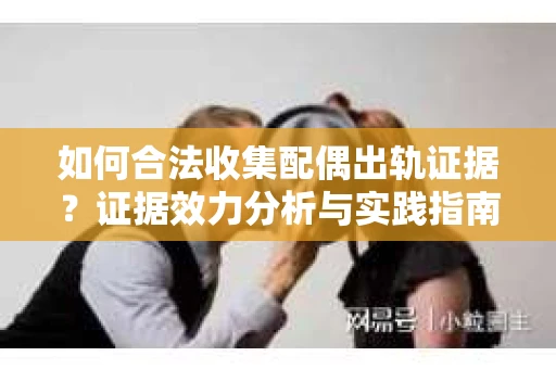 如何合法收集配偶出轨证据？证据效力分析与实践指南