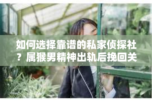 如何选择靠谱的私家侦探社？属猴男精神出轨后挽回关系的关键一步