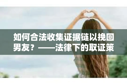 如何合法收集证据链以挽回男友?——法律下的取证策略与实践 如何合法收集证据链以挽回男友?——法律下的取证策略与实践