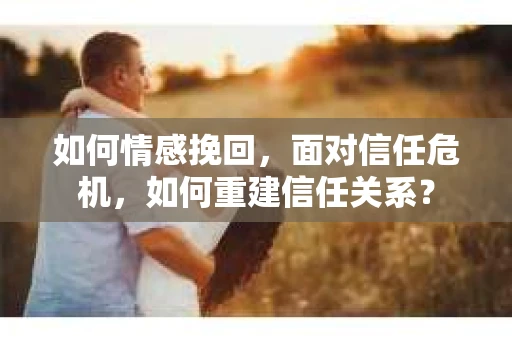 如何情感挽回，面对信任危机，如何重建信任关系？