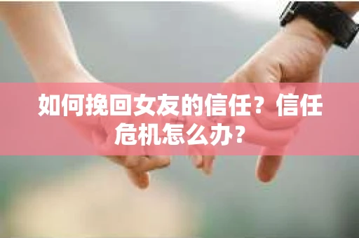 如何挽回女友的信任？信任危机怎么办？