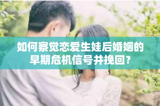 如何察觉恋爱生娃后婚姻的早期危机信号并挽回？