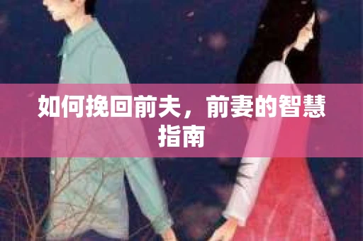 如何挽回前夫，前妻的智慧指南