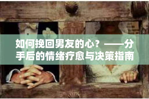 如何挽回男友的心？——分手后的情绪疗愈与决策指南