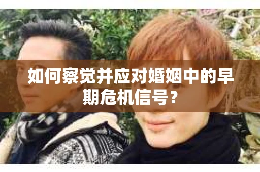 如何察觉并应对婚姻中的早期危机信号？