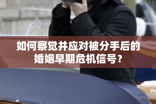 如何察觉并应对被分手后的婚姻早期危机信号？