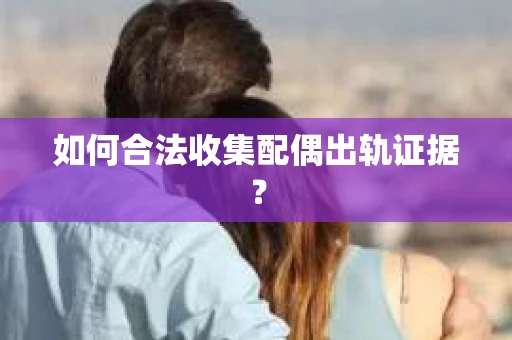 如何合法收集配偶出轨证据？
