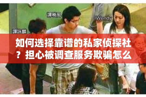 如何选择靠谱的私家侦探社？担心被调查服务欺骗怎么办？