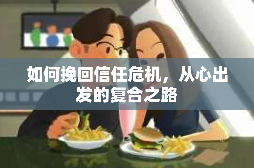 如何挽回信任危机,从心出发的复合之路 如何挽回信任危机,从心出发的复合之路
