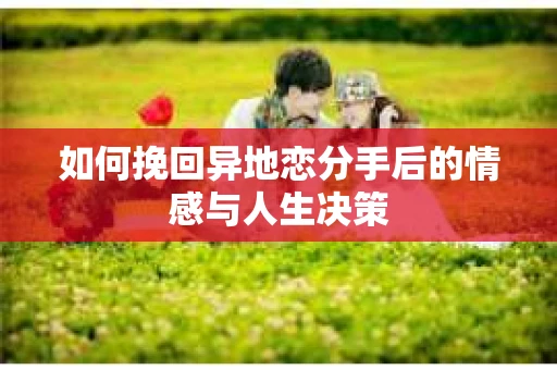 如何挽回异地恋分手后的情感与人生决策