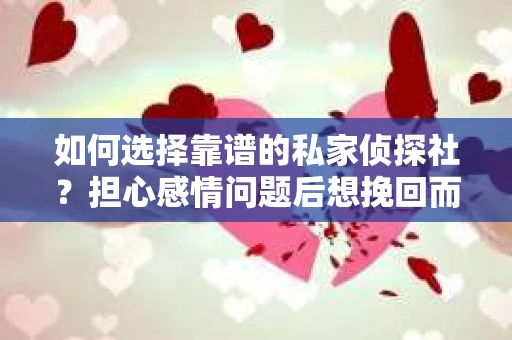如何选择靠谱的私家侦探社?担心感情问题后想挽回而遭遇江苏女友提分手怎么办? 如何选择靠谱的私家侦探社?担心感情问题后想挽回而遭遇江苏女友提分手怎么办?