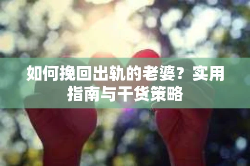 如何挽回出轨的老婆？实用指南与干货策略