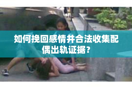 如何挽回感情并合法收集配偶出轨证据？