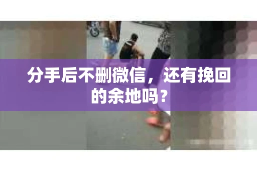 分手后不删微信，还有挽回的余地吗？