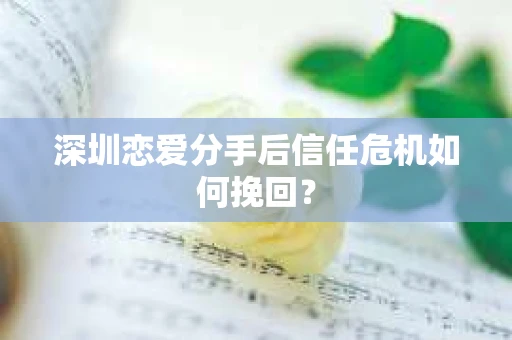 深圳恋爱分手后信任危机如何挽回？