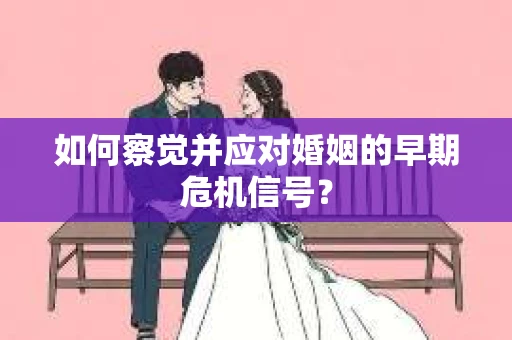 如何察觉并应对婚姻的早期危机信号？