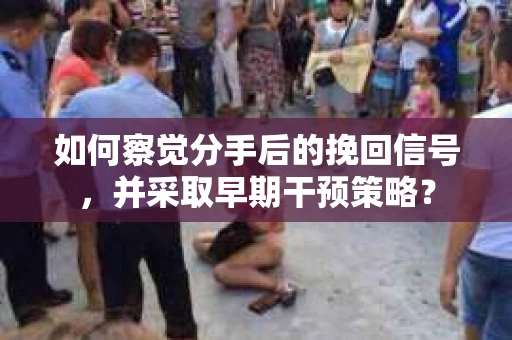 如何察觉分手后的挽回信号，并采取早期干预策略？