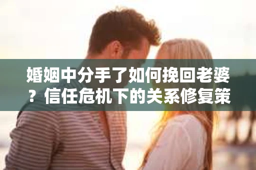 婚姻中分手了如何挽回老婆？信任危机下的关系修复策略