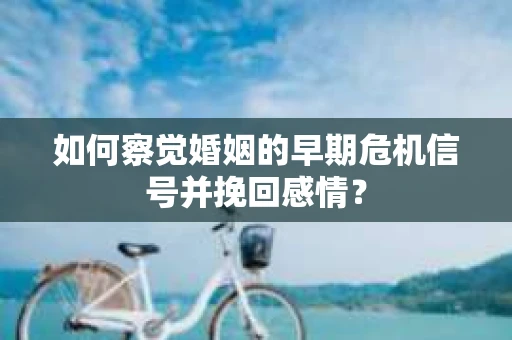 如何察觉婚姻的早期危机信号并挽回感情？