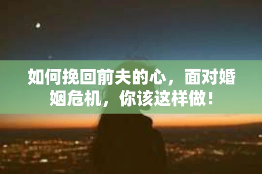 如何挽回前夫的心，面对婚姻危机，你该这样做！