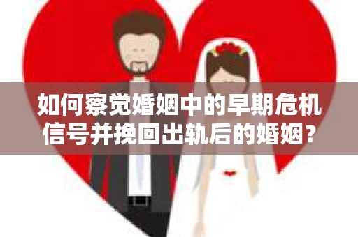 如何察觉婚姻中的早期危机信号并挽回出轨后的婚姻？