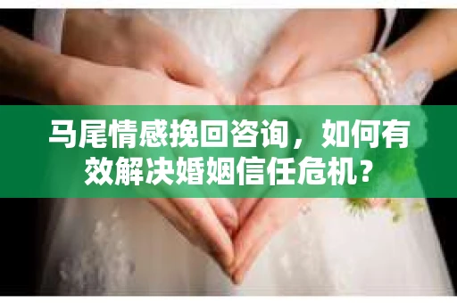 马尾情感挽回咨询,如何有效解决婚姻信任危机? 马尾情感挽回咨询,如何有效解决婚姻信任危机?