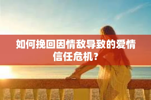 如何挽回因情敌导致的爱情信任危机？