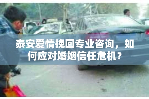 泰安爱情挽回专业咨询，如何应对婚姻信任危机？