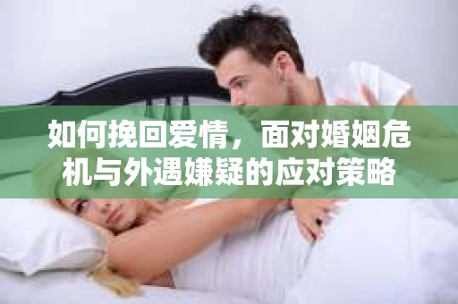 如何挽回爱情，面对婚姻危机与外遇嫌疑的应对策略