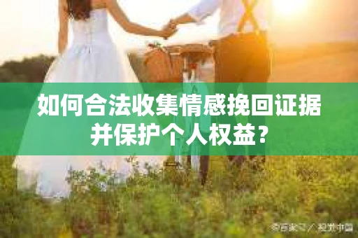如何合法收集情感挽回证据并保护个人权益？