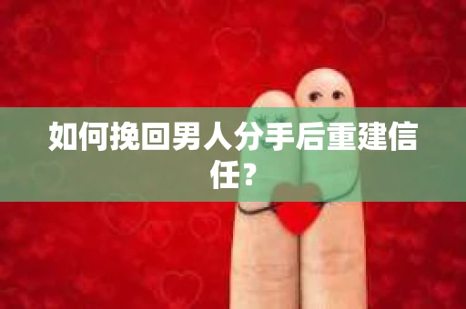 如何挽回男人分手后重建信任? 如何挽回男人分手后重建信任?