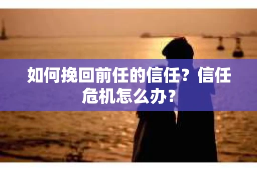 如何挽回前任的信任？信任危机怎么办？