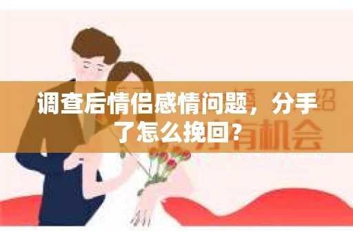 调查后情侣感情问题，分手了怎么挽回？