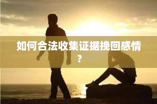 如何合法收集证据挽回感情？