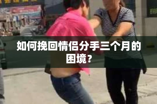 如何挽回情侣分手三个月的困境？