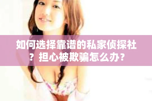 如何选择靠谱的私家侦探社？担心被欺骗怎么办？