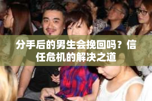 分手后的男生会挽回吗？信任危机的解决之道