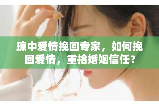 琼中爱情挽回专家,如何挽回爱情,重拾婚姻信任? 琼中爱情挽回专家,如何挽回爱情,重拾婚姻信任?