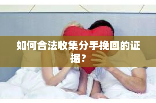 如何合法收集分手挽回的证据？