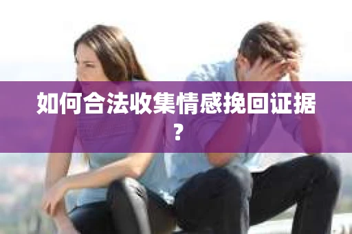 如何合法收集情感挽回证据？
