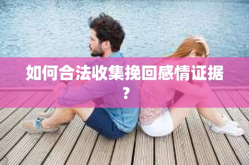 如何合法收集挽回感情证据？