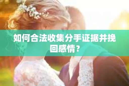 如何合法收集分手证据并挽回感情？
