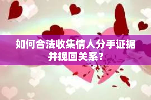 如何合法收集情人分手证据并挽回关系？
