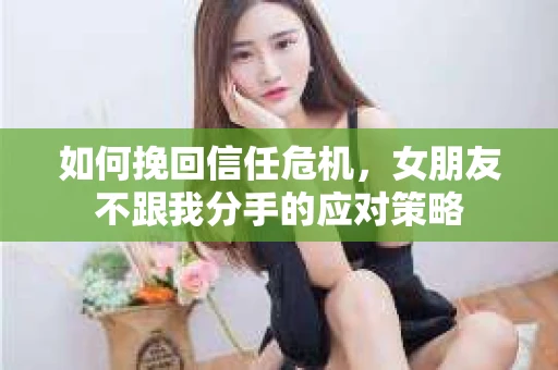 如何挽回信任危机，女朋友不跟我分手的应对策略