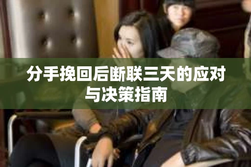 分手挽回后断联三天的应对与决策指南