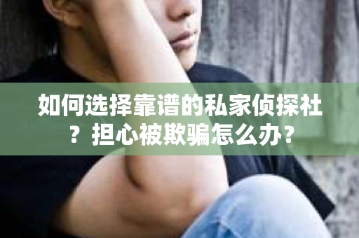 如何选择靠谱的私家侦探社？担心被欺骗怎么办？