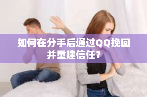 如何在分手后通过QQ挽回并重建信任？